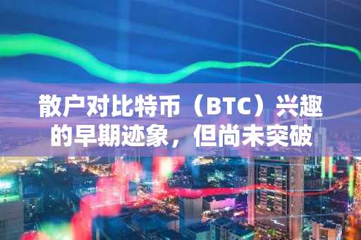 散户对比特币（BTC）兴趣的早期迹象，但尚未突破