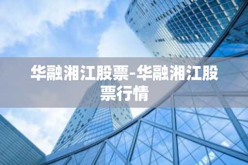 华融湘江股票-华融湘江股票行情