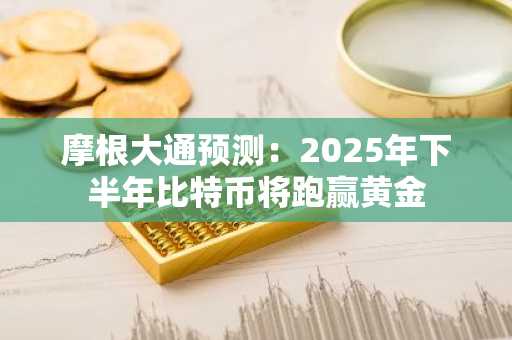 摩根大通预测：2025年下半年比特币将跑赢黄金
