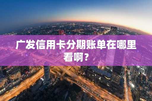 广发信用卡分期账单在哪里看啊？
