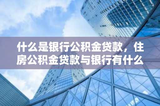 什么是银行公积金贷款，住房公积金贷款与银行有什么关系？