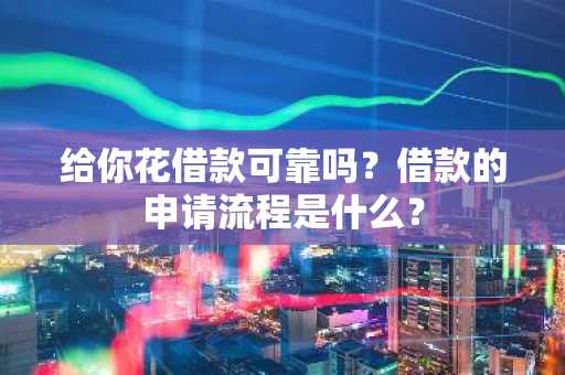 给你花借款可靠吗？借款的申请流程是什么？