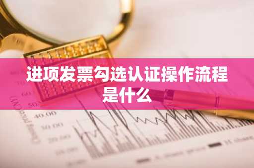 进项发票勾选认证操作流程是什么