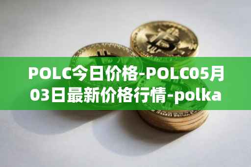 POLC今日价格-POLC05月03日最新价格行情-polka-city最新走势消息