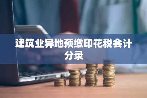 建筑业异地预缴印花税会计分录