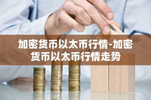 加密货币以太币行情-加密货币以太币行情走势