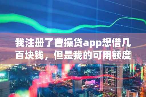 我注册了曹操贷app想借几百块钱，但是我的可用额度有好几千，为什么借不了钱？