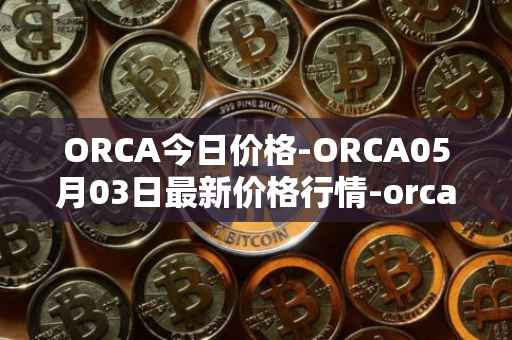 ORCA今日价格-ORCA05月03日最新价格行情-orca最新走势消息