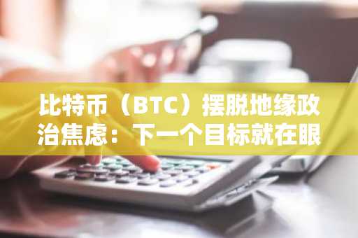 比特币（BTC）摆脱地缘政治焦虑：下一个目标就在眼前