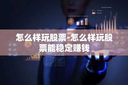怎么样玩股票-怎么样玩股票能稳定赚钱