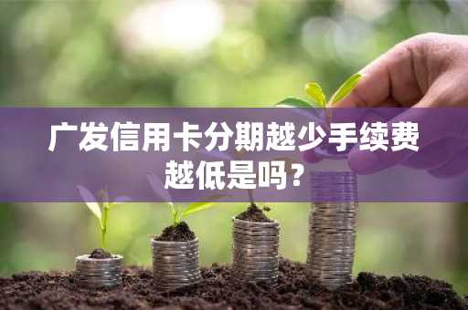 广发信用卡分期越少手续费越低是吗？