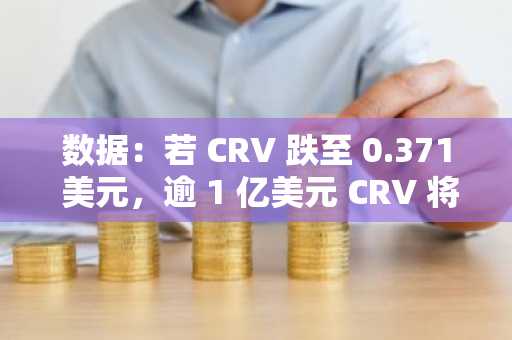 数据：若 CRV 跌至 0.371 美元，逾 1 亿美元 CRV 将面临清算风险