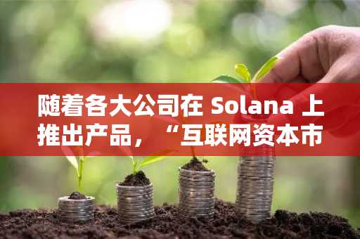 随着各大公司在 Solana 上推出产品，“互联网资本市场”蓬勃发展