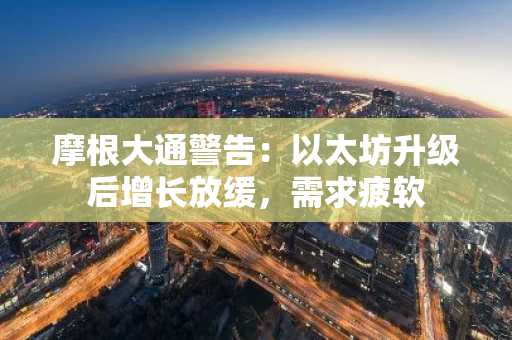 摩根大通警告：以太坊升级后增长放缓，需求疲软