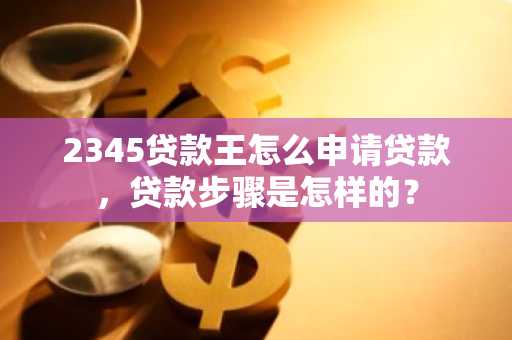 2345贷款王怎么申请贷款，贷款步骤是怎样的？