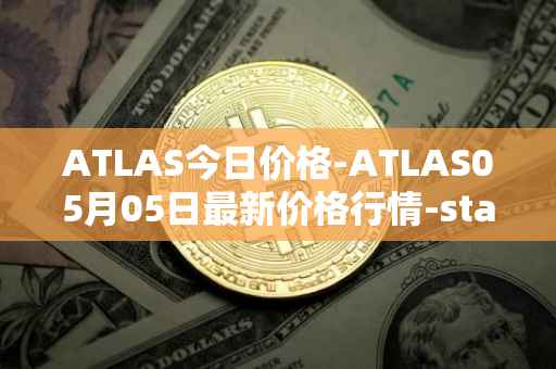 ATLAS今日价格-ATLAS05月05日最新价格行情-star-atlas最新走势消息