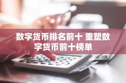 数字货币排名前十 重塑数字货币前十榜单