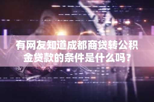 有网友知道成都商贷转公积金贷款的条件是什么吗？