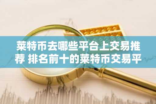 莱特币去哪些平台上交易推荐 排名前十的莱特币交易平台最新榜单