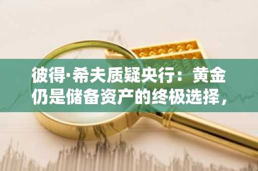 彼得·希夫质疑央行：黄金仍是储备资产的终极选择，比特币能否颠覆传统？