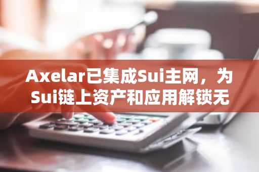 Axelar已集成Sui主网，为Sui链上资产和应用解锁无限流动性