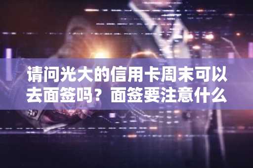 请问光大的信用卡周末可以去面签吗？面签要注意什么？