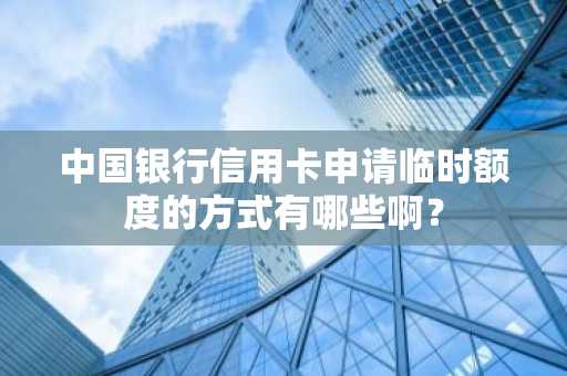 中国银行信用卡申请临时额度的方式有哪些啊？