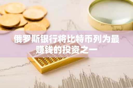 俄罗斯银行将比特币列为最赚钱的投资之一