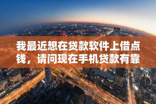 我最近想在贷款软件上借点钱，请问现在手机贷款有靠谱的吗？