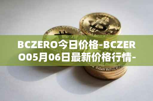 BCZERO今日价格-BCZERO05月06日最新价格行情-bczero最新走势消息