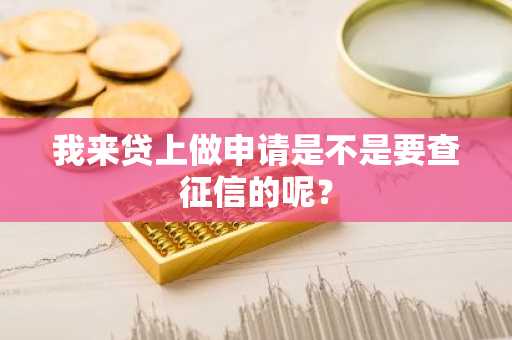我来贷上做申请是不是要查征信的呢？