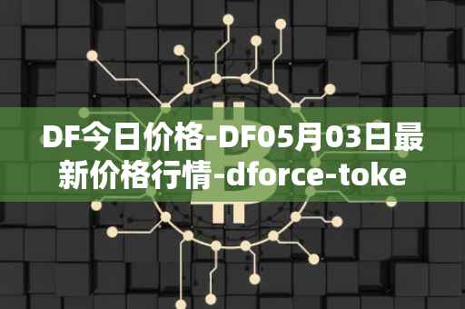 DF今日价格-DF05月03日最新价格行情-dforce-token最新走势消息