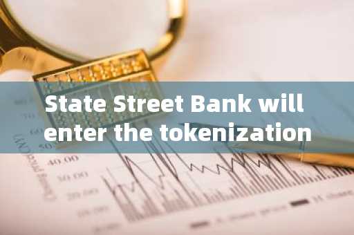 State Street Bank will enter the tokenization field and plan to provide digital asset custody servic