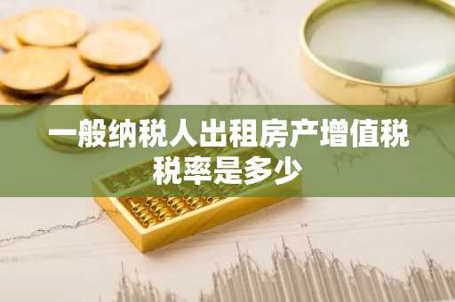 一般纳税人出租房产增值税税率是多少