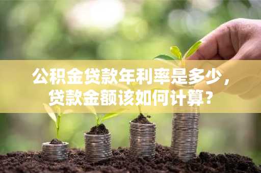 公积金贷款年利率是多少，贷款金额该如何计算？