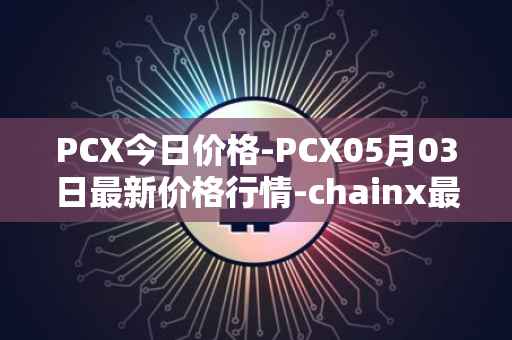 PCX今日价格-PCX05月03日最新价格行情-chainx最新走势消息