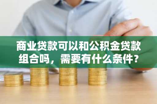 商业贷款可以和公积金贷款组合吗，需要有什么条件？