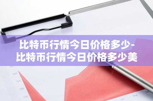 比特币行情今日价格多少-比特币行情今日价格多少美元