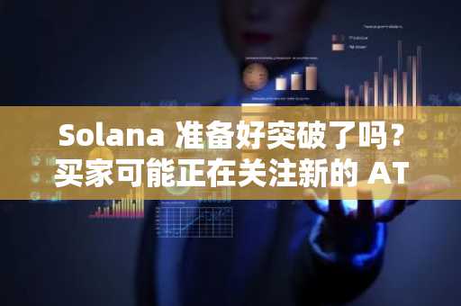 Solana 准备好突破了吗？买家可能正在关注新的 ATH IF……