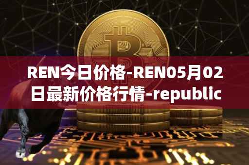 REN今日价格-REN05月02日最新价格行情-republic-protocol最新走势消息