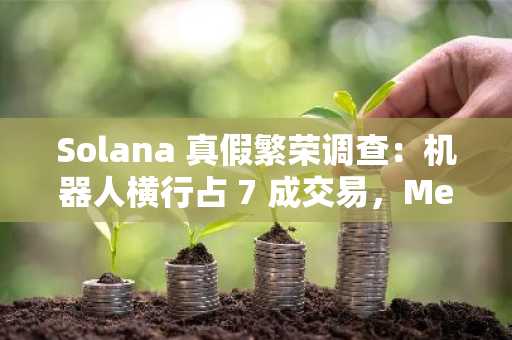 Solana 真假繁荣调查：机器人横行占 7 成交易，Meme 数据下滑严重