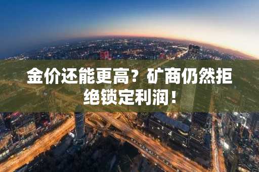 金价还能更高？矿商仍然拒绝锁定利润！