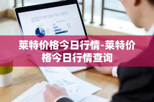 莱特价格今日行情-莱特价格今日行情查询