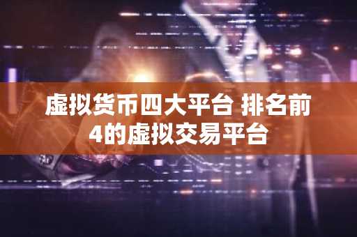 虚拟货币四大平台 排名前4的虚拟交易平台