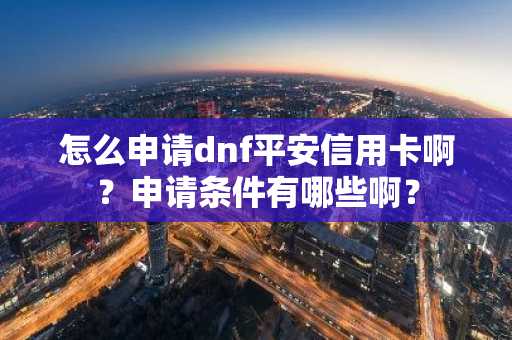 怎么申请dnf平安信用卡啊？申请条件有哪些啊？