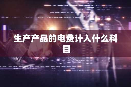 生产产品的电费计入什么科目
