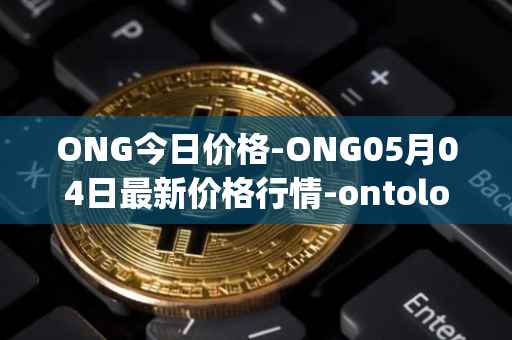 ONG今日价格-ONG05月04日最新价格行情-ontology-gas最新走势消息