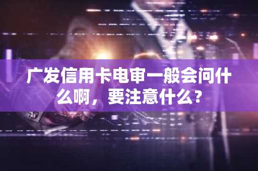 广发信用卡电审一般会问什么啊，要注意什么？