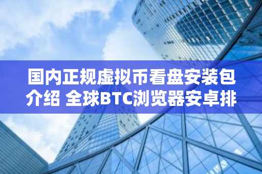 国内正规虚拟币看盘安装包介绍 全球BTC浏览器安卓排行榜