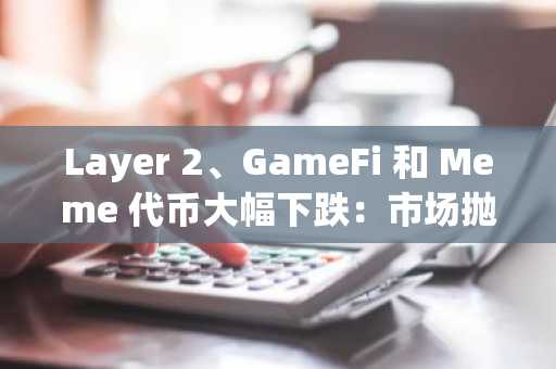 Layer 2、GameFi 和 Meme 代币大幅下跌：市场抛售背后的原因分析